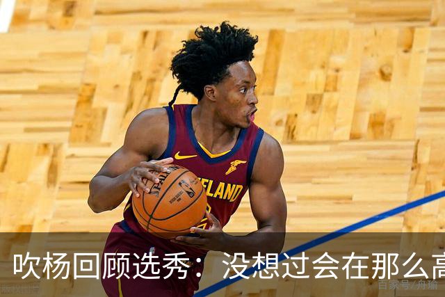 吹杨回顾选秀：没想过会在那么高被选 还因交易跟卢卡联系在一起
