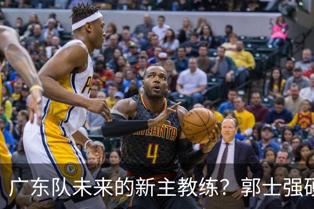 广东队未来的新主教练？郭士强硬刚杜锋，宏远三核全部入选国家队