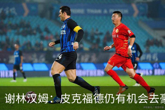 谢林汉姆：皮克福德仍有机会去豪门 他符合切尔西的引援标准